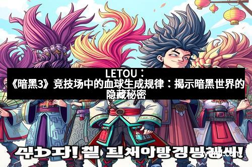 LETOU：《暗黑3》竞技场中的血球生成规律：揭示暗黑世界的隐藏秘密