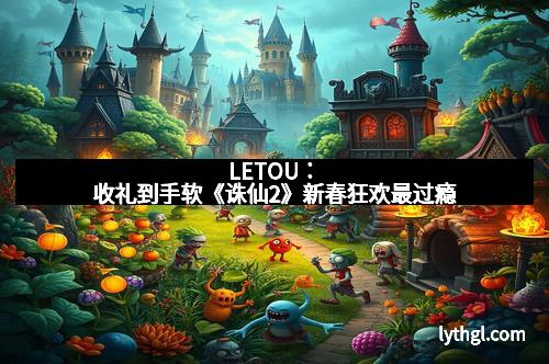 LETOU：收礼到手软《诛仙2》新春狂欢最过瘾