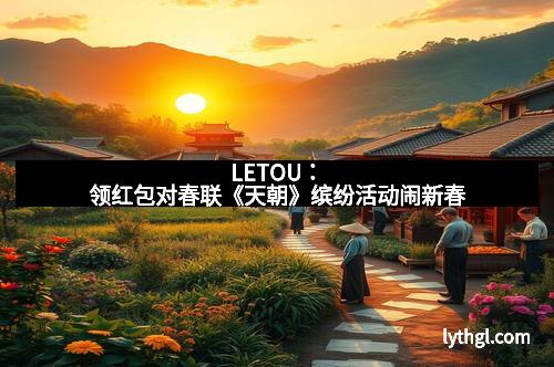 LETOU：领红包对春联《天朝》缤纷活动闹新春