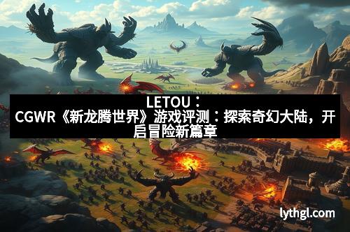 LETOU：CGWR《新龙腾世界》游戏评测：探索奇幻大陆，开启冒险新篇章